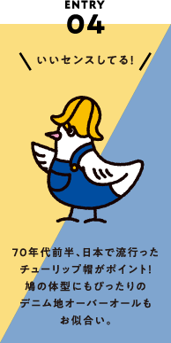 ENTRY04 70年代前半、日本で流行ったチューリップ帽がポイント！鳩の体型にもぴったりのデニム地オーバーオールもお似合い。