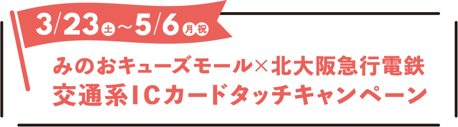2024年3月23日(土)〜5月6日(月・祝) みのおキューズモール×北大阪急行電鉄 交通系ICカードタッチキャンペーン イベントは終了しました
